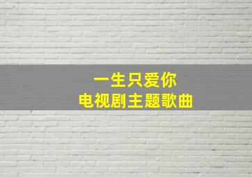 一生只爱你 电视剧主题歌曲